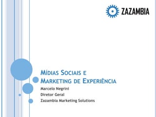 Mídias Sociais e Marketing de Experiência Marcelo Negrini Diretor Geral Zazambia Marketing Solutions 