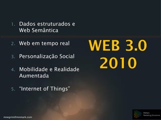 mnegrini@mnmark.com
1. Dados estruturados e
Web Semântica
2. Web em tempo real
3. Personalização Social
4. Mobilidade e Realidade
Aumentada
5. “Internet of Things”
WEB 3.0
2010
 