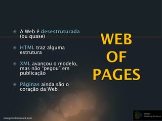 mnegrini@mnmark.com
WEB
OF
PAGES
 A Web é desestruturada
(ou quase)
 HTML traz alguma
estrutura
 XML avançou o modelo,
mas não “pegou” em
publicação
 Páginas ainda são o
coração da Web
 