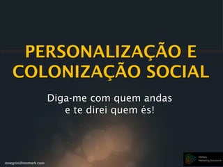 mnegrini@mnmark.com
PERSONALIZAÇÃO E
COLONIZAÇÃO SOCIAL
Diga-me com quem andas
e te direi quem és!
 