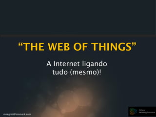 mnegrini@mnmark.com
“THE WEB OF THINGS”
A Internet ligando
tudo (mesmo)!
 