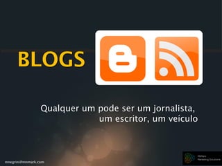 mnegrini@mnmark.com
BLOGS
Qualquer um pode ser um jornalista,
um escritor, um veículo
 