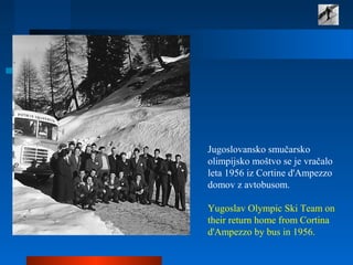 Jugoslovansko smučarsko
olimpijsko moštvo se je vračalo
leta 1956 iz Cortine d'Ampezzo
domov z avtobusom.
Yugoslav Olympic Ski Team on
their return home from Cortina
d'Ampezzo by bus in 1956.
 