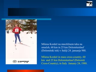 Milena Kordež na množičnem teku na
smučeh, 60 km in 25 km Dolomitenlauf
(Dolomitski tek) v Italiji 24. januarja 988.
Milena Kordež in mass cross-country, 60
km and 25 km Dolomitenlauf (Dolomiti
Cross-Country), in Italy January 24, 1988.
 