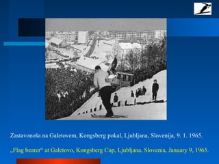 Zastavonoša na Galetovem, Kongsberg pokal, Ljubljana, Slovenija, 9. 1. 1965.
„Flag bearer“ at Galetovo, Kongsberg Cup, Ljubljana, Slovenia, January 9, 1965.
 