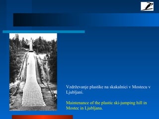 Vzdrževanje plastike na skakalnici v Mostecu v
Ljubljani.
Maintenance of the plastic ski-jumping hill in
Mostec in Ljubljana.
 