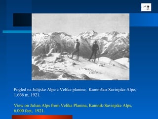 Pogled na Julijske Alpe z Velike planine, Kamniško-Savinjske Alpe,
1.666 m, 1921.
View on Julian Alps from Velika Planina, Kamnik-Savinjske Alps,
6.000 feet, 1921.
 
