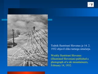 Tednik Ilustrirani Slovenec je 14. 2.
1932 objavil sliko turnega smučarja.
Weekly Ilustrirani Slovenec
(Illustrated Slovenian) published a
photograph of a ski mountaineers,
February 14, 1932.
 