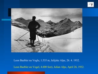 Leon Baebler na Voglu, 1.535 m, Julijske Alpe, 26. 4. 1932.
Leon Baebler on Vogel, 4.600 feet), Julian Alps, April 26, 1932.
 