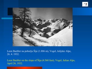 Leon Baebler na pobočju Šije (1.886 m), Vogel, Julijske Alpe,
26. 4. 1932.
Leon Baebler on the slope of Šija (4.560 feet), Vogel, Julian Alps,
April 26, 1932.
 