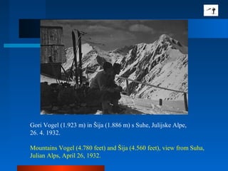 Gori Vogel (1.923 m) in Šija (1.886 m) s Suhe, Julijske Alpe,
26. 4. 1932.
Mountains Vogel (4.780 feet) and Šija (4.560 feet), view from Suha,
Julian Alps, April 26, 1932.
 
