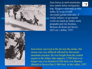 Josa Gorca je med smučarsko
turo zadela delna možganska
kap. Njegovo reševanje je bilo
težko, ki so ga izvedli
slovenski g...