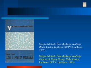 Marjan Jeločnik: Šola alpskega smučanja
(Mala športna knjižnica, ŠCTV, Ljubljana,
1965).
Marjan Jeločnik: Šola alpskega smučanja
(School of Alpine Skiing, Mala športna
knjižnica, ŠCTV, Ljubljana, 1965).
 