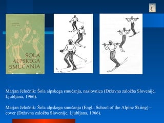 Marjan Jeločnik: Šola alpskega smučanja, naslovnica (Državna založba Slovenije,
Ljubljana, 1966).
Marjan Jeločnik: Šola alpskega smučanja (Engl.: School of the Alpine Skiing) –
cover (Državna založba Slovenije, Ljubljana, 1966).
 