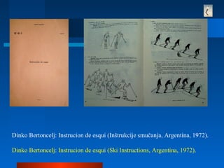 Dinko Bertoncelj: Instrucion de esqui (Inštrukcije smučanja, Argentina, 1972).
Dinko Bertoncelj: Instrucion de esqui (Ski Instructions, Argentina, 1972).
 