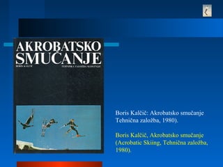Boris Kalčič: Akrobatsko smučanje
Tehnična založba, 1980).
Boris Kalčič, Akrobatsko smučanje
(Acrobatic Skiing, Tehnična založba,
1980).
 