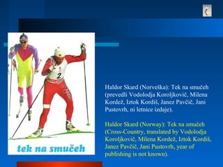 Haldor Skard (Norveška): Tek na smučeh
(prevedli Vodolodja Koroljkovič, Milena
Kordež, Iztok Kordiš, Janez Pavčič, Jani
Pustovrh, ni letnice izdaje).
Haldor Skard (Norway): Tek na smučeh
(Cross-Country, translated by Vodolodja
Koroljkovič, Milena Kordež, Iztok Kordiš,
Janez Pavčič, Jani Pustovrh, year of
publishing is not known).
 