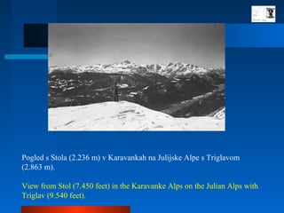 Pogled s Stola (2.236 m) v Karavankah na Julijske Alpe s Triglavom
(2.863 m).
View from Stol (7.450 feet) in the Karavanke Alps on the Julian Alps with
Triglav (9.540 feet).
 