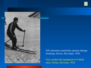 Zelo skromna smučarska oprema slepega
smučarja, Sorica, Slovenija, 1958.
Very modest ski equipment of a blind
skier, Sorica, Slovenia, 1958.
 