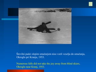 Številni padci slepim smučarjem niso vzeli veselja do smučanja,
Okroglo pri Kranju, 1953.
Numerous falls did not take the joy away from blind skiers,
Okroglo near Kranj, 1953.
 