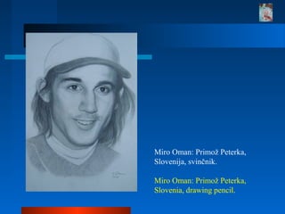 Miro Oman: Primož Peterka,
Slovenija, svinčnik.
Miro Oman: Primož Peterka,
Slovenia, drawing pencil.
 