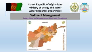 Islamic Republic of Afghanistan
Ministry of Energy and Water
Water Resources Department
Sediment Management
Future Plans and achievements, River bank Protections
 