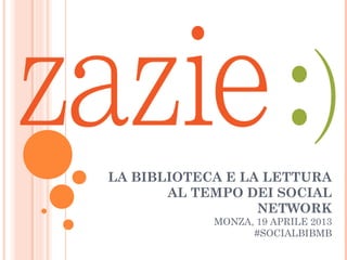 LA BIBLIOTECA E LA LETTURA
       AL TEMPO DEI SOCIAL
                  NETWORK
            MONZA, 19 APRILE 2013
                  #SOCIALBIBMB
 