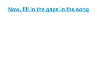 Now, fill in the gaps in the song
 