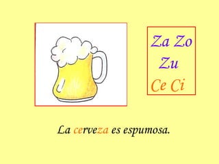 La  ce rve za  es espumosa. Za Zo Zu Ce Ci 
