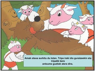 Amak otsoa aurkitu du lotan. Tripa ireki dio guraizeekin eta tripatik bere  antxume guztiak atera dira.  