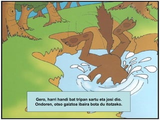 Gero, harri handi bat tripan sartu eta josi dio. Ondoren, otso gaiztoa ibaira bota du itotzeko. 