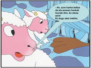 - Ah, zure hanka beltza da eta amaren hankak txuriak dira. Zu otsoa zara! Ez dugu atea irekiko, ale! 