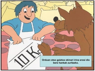 Orduan otso gaiztoa okinari irina erosi dio bere hankak zuritzeko. 