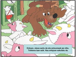 Orduan, otsoa sartu da eta antxumeak jan ditu. Txikiena izan ezik. Hau erlojuan ezkutatu da. 