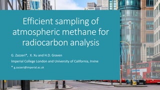 Efficient sampling of
atmospheric methane for
radiocarbon analysis
G. Zazzeri*, X. Xu and H.D. Graven
Imperial College London and University of California, Irvine
* g.zazzeri@imperial.ac.uk
ICOS 2020
 