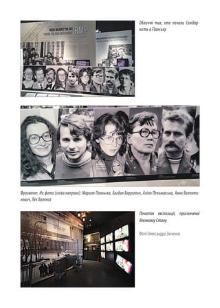 Обличчя тих, хто почали Солідар­
ність в Ґданську
Початок експозиції, присвяченої
ВоєнномуСтану
Фото Олександра Зінченко
Фрагмент. На фото (зліва направо): Мариля Плоньска, Богдан Борусевич, Аліна Пеньковська, Анна Валенти­
нович, Лех Валенса
 