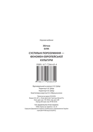 Наукове видання
Збіґнєв
Буяк
Суспільні порозуміння —
феномен європейської
культури
Відповідальний за випуск Н. В. Зубар
Редактор Н. В. Зубар
Коректор Н. В. Зубар
Комп’ютерна верстка О. А. Мірошниченко
Підписано до друку 23.03.2016
Формат 60 × 84 1
/16
. Папір офсетний. Гарнітура Myriad Pro
Умов. друк. арк. 7,44. Облік.-вид. арк. 6,98
Наклад 500 прим. Зам. № МО-03/16
ТОВ «Видавництво права людини»
61002, Харків, вул. Дарвіна, 7, кв. 35
Свідоцтво Державного комітету телебачення і радіомовлення України
серія ДК № 4783 від 23.10.2014 р.
 