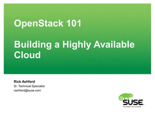 OpenStack 101 
Building a Highly Available 
Cloud 
Rick Ashford 
Sr. Technical Specialist 
rashford@suse.com 
 