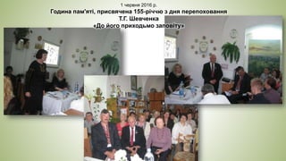 1 червня 2016 р.
Година пам'яті, присвячена 155-річчю з дня перепоховання
Т.Г. Шевченка
«До його приходьмо заповіту»
 