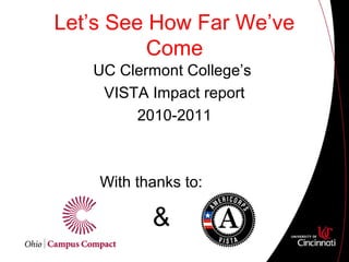 Let’s See How Far We’ve
Come
UC Clermont College’s
VISTA Impact report
2010-2011
With thanks to:
&
 