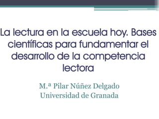 La lectura en la escuela hoy. Bases
científicas para fundamentar el
desarrollo de la competencia
lectora
M.ª Pilar Núñez Delgado
Universidad de Granada

 
