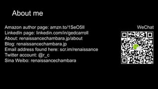 About me
Amazon author page: amzn.to/1SeO5Il
LinkedIn page: linkedin.com/in/gedcarroll
About: renaissancechambara.jp/about
Blog: renaissancechambara.jp
Email address found here: scr.im/renaissance
Twitter account: @r_c
Sina Weibo: renaissancechambara
WeChat
 