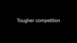 Tougher competition
 