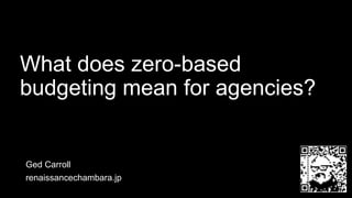 What does zero-based
budgeting mean for agencies?
Ged Carroll
renaissancechambara.jp
 