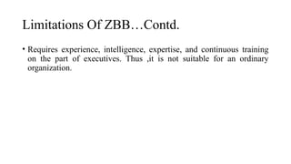 Limitations Of ZBB…Contd.
• Requires experience, intelligence, expertise, and continuous training
on the part of executives. Thus ,it is not suitable for an ordinary
organization.
 