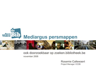 Mediargus persmappen ook doorzoekbaar op zoeken.bibliotheek.be november 2008  Rosemie Callewaert Project Manager VCOB 