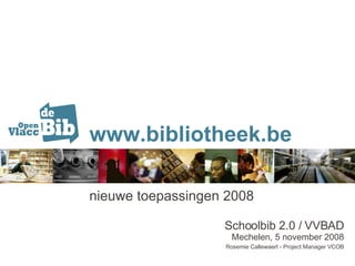 www.bibliotheek.be nieuwe toepassingen 2008 Schoolbib 2.0 / VVBAD Mechelen, 5 november 2008 Rosemie Callewaert - Project Manager VCOB 