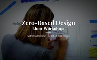 Zero-Based Design
User Workshop
Gathering Real Pain Points from Real People
 