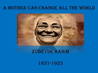 A mother can change all the world




          Zübeyde Hanım

            1857-1923
 