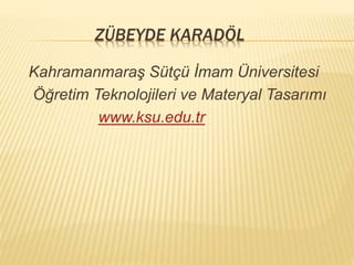 ZÜBEYDE KARADÖL
Kahramanmaraş Sütçü İmam Üniversitesi
Öğretim Teknolojileri ve Materyal Tasarımı
www.ksu.edu.tr
 